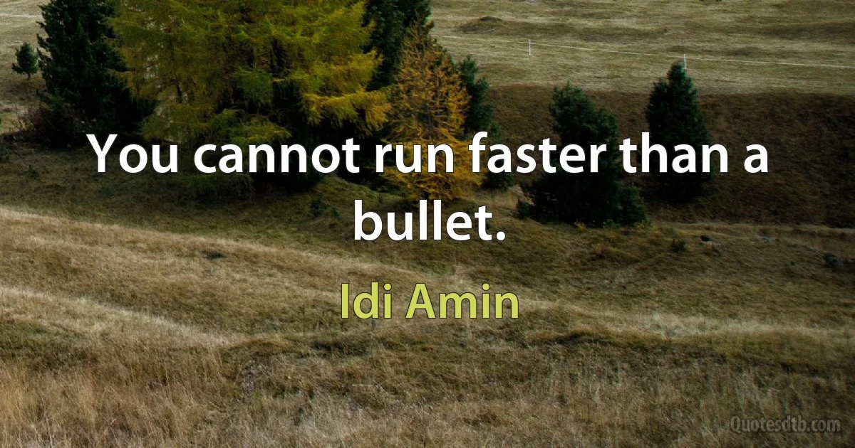 You cannot run faster than a bullet. (Idi Amin)