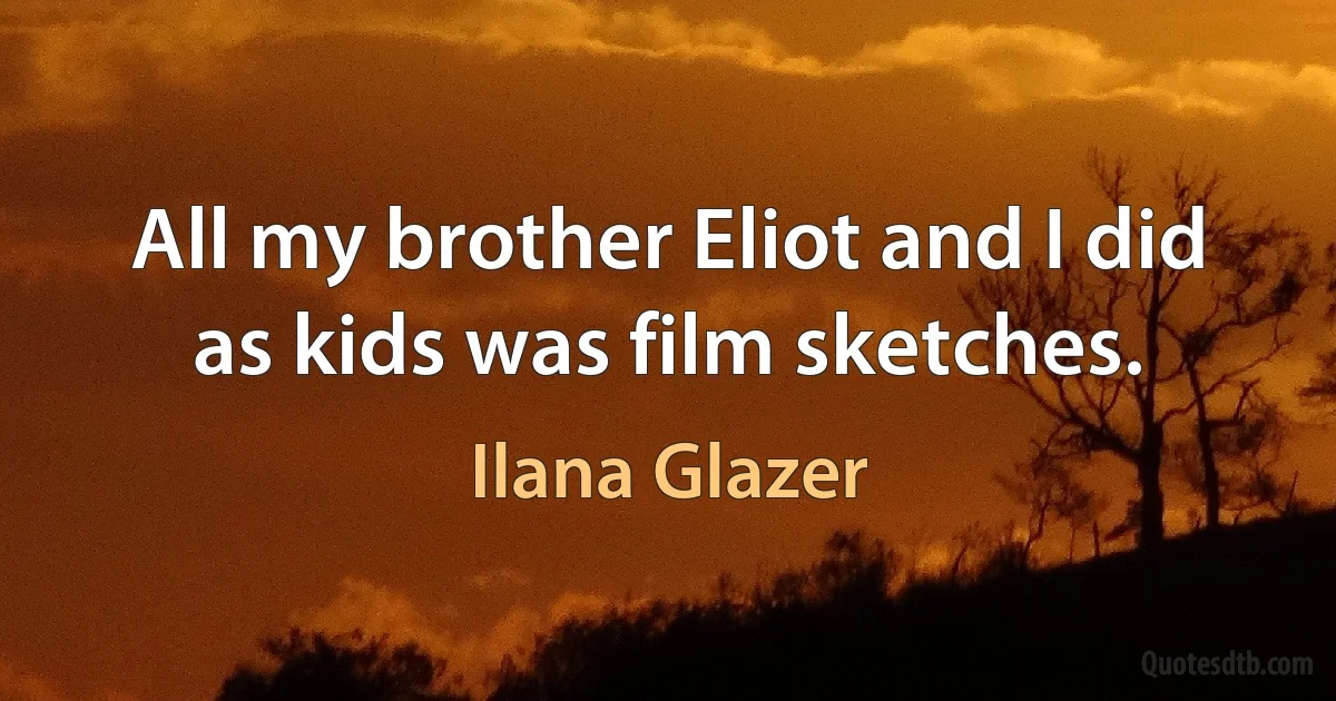 All my brother Eliot and I did as kids was film sketches. (Ilana Glazer)