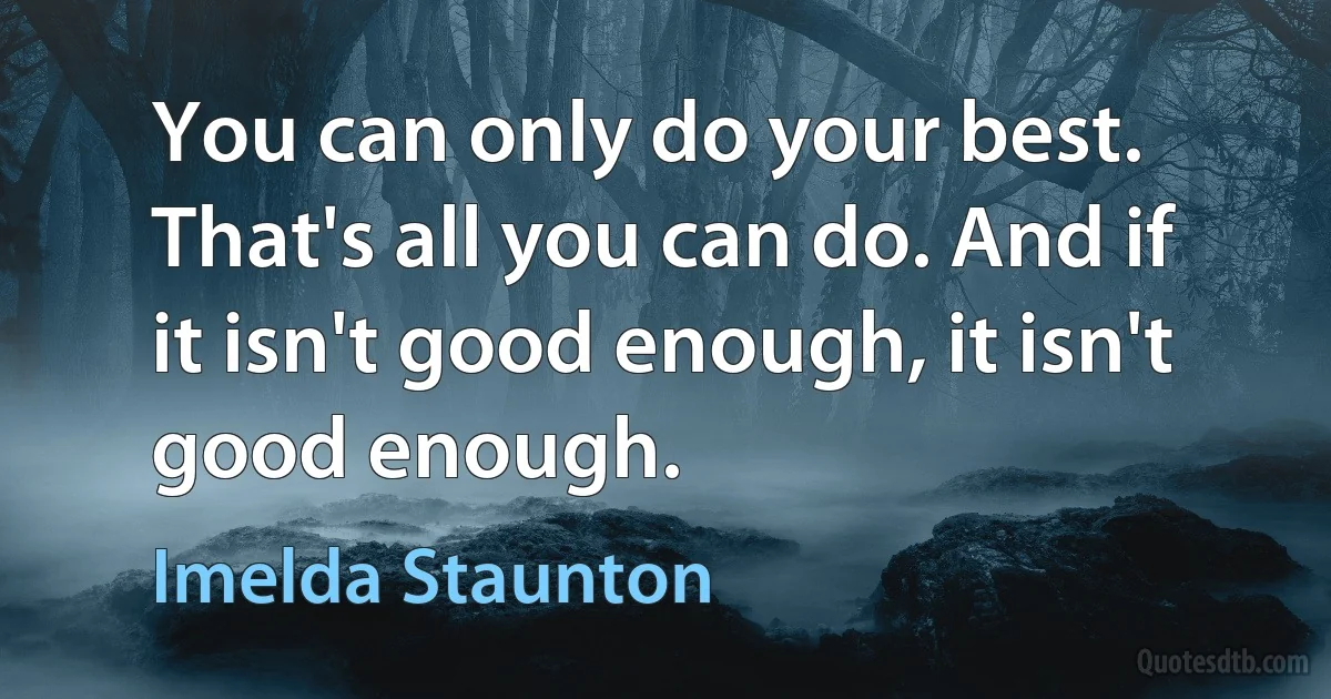 You can only do your best. That's all you can do. And if it isn't good enough, it isn't good enough. (Imelda Staunton)