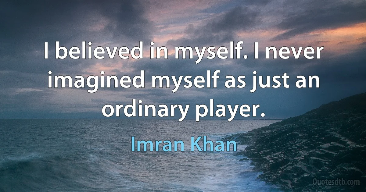 I believed in myself. I never imagined myself as just an ordinary player. (Imran Khan)