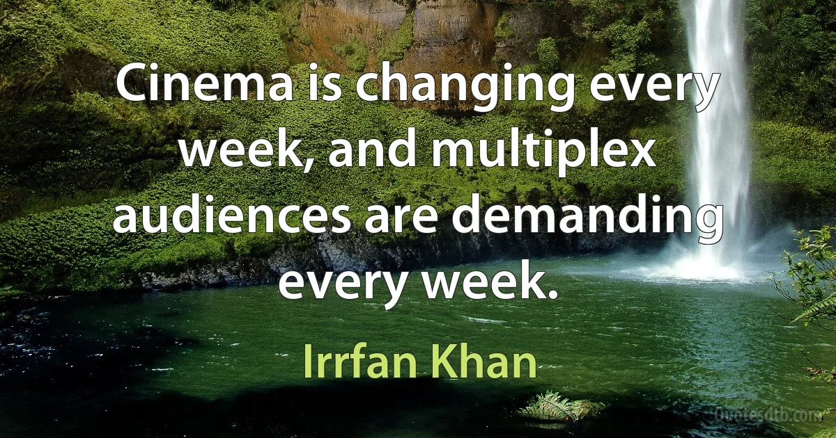 Cinema is changing every week, and multiplex audiences are demanding every week. (Irrfan Khan)