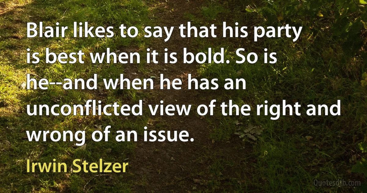 Blair likes to say that his party is best when it is bold. So is he--and when he has an unconflicted view of the right and wrong of an issue. (Irwin Stelzer)