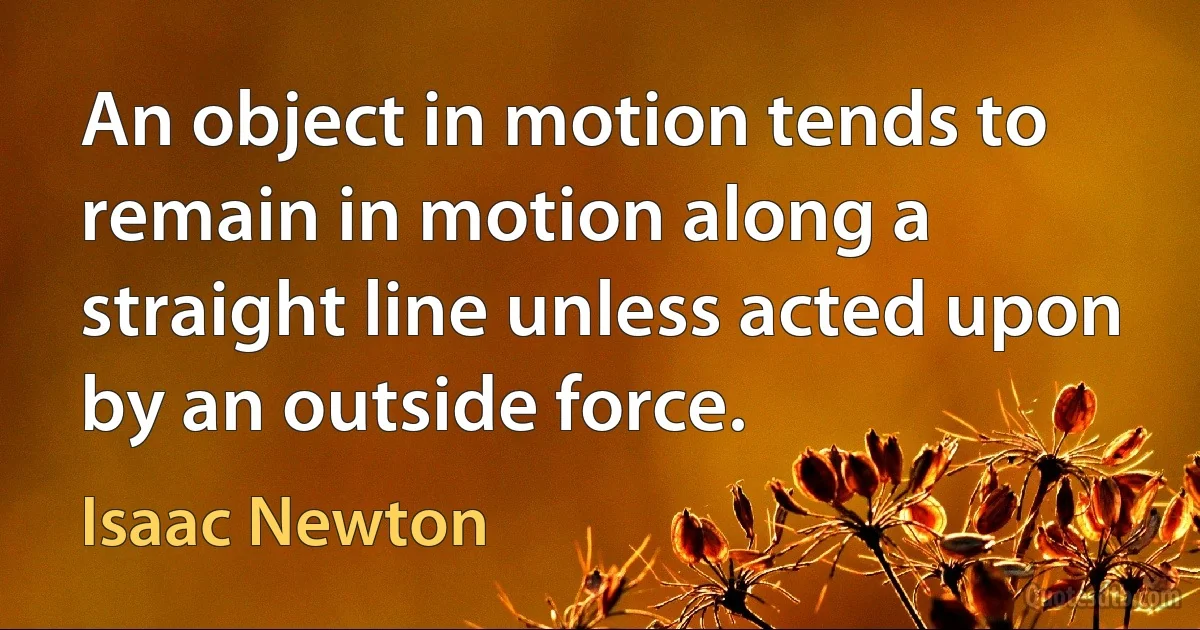 An object in motion tends to remain in motion along a straight line unless acted upon by an outside force. (Isaac Newton)