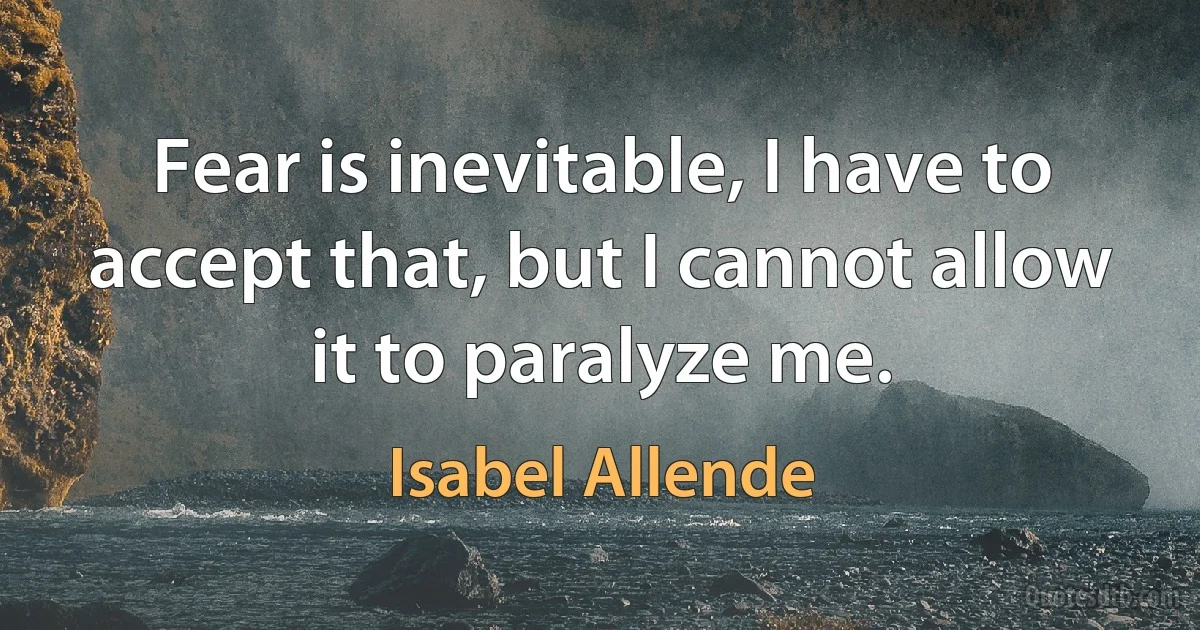 Fear is inevitable, I have to accept that, but I cannot allow it to paralyze me. (Isabel Allende)