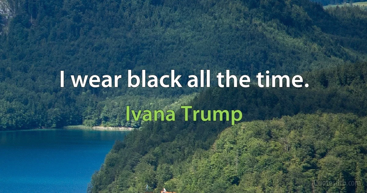 I wear black all the time. (Ivana Trump)