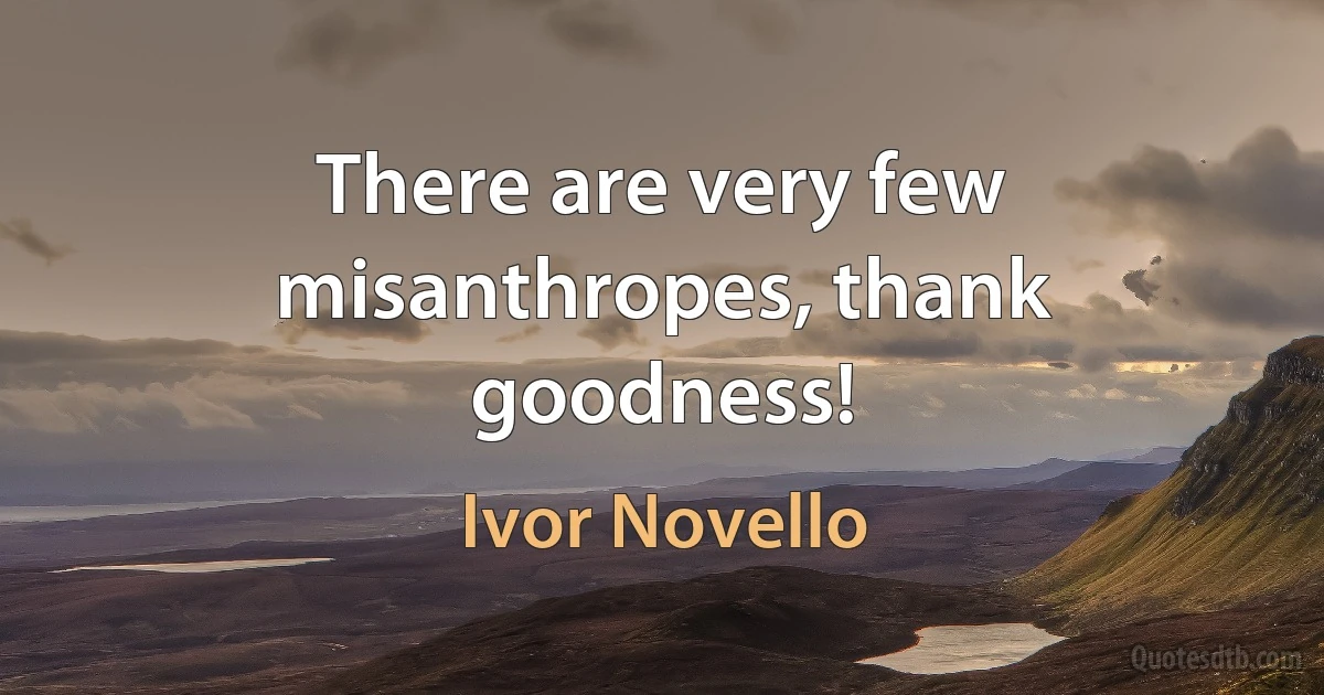 There are very few misanthropes, thank goodness! (Ivor Novello)