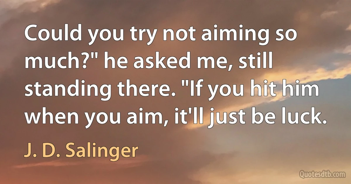 Could you try not aiming so much?" he asked me, still standing there. "If you hit him when you aim, it'll just be luck. (J. D. Salinger)