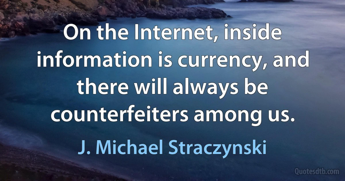 On the Internet, inside information is currency, and there will always be counterfeiters among us. (J. Michael Straczynski)