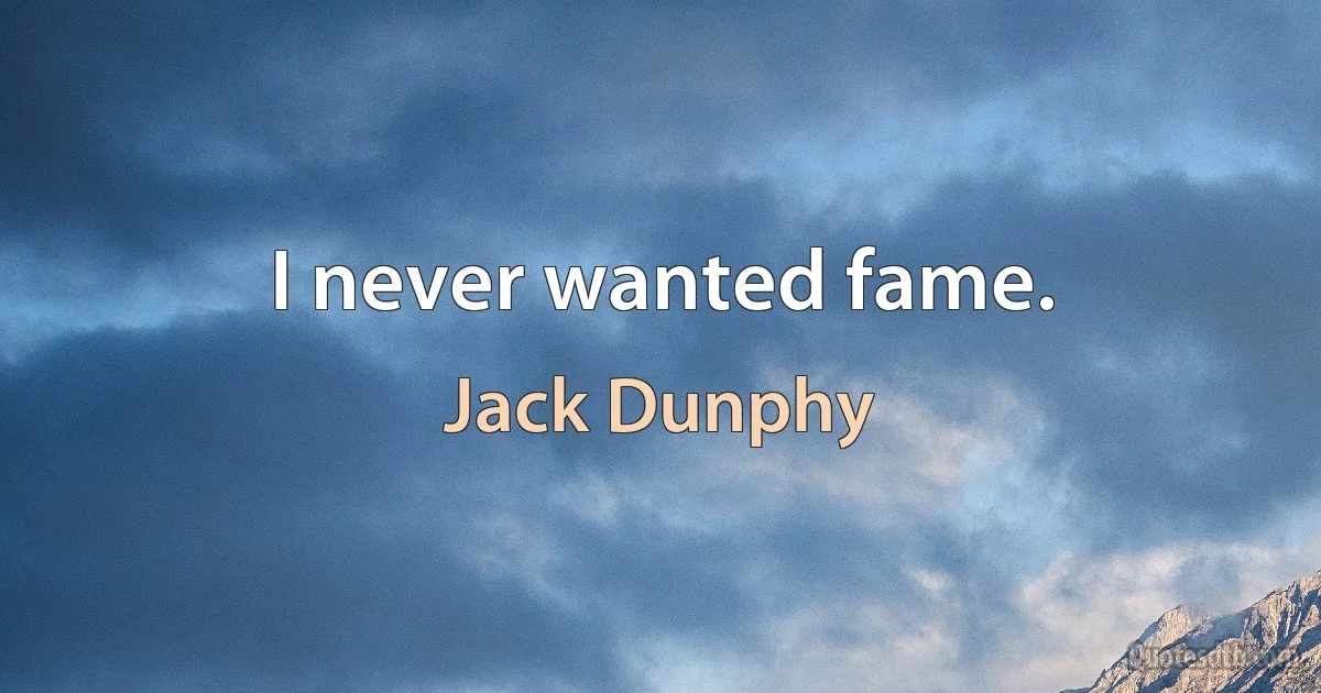 I never wanted fame. (Jack Dunphy)