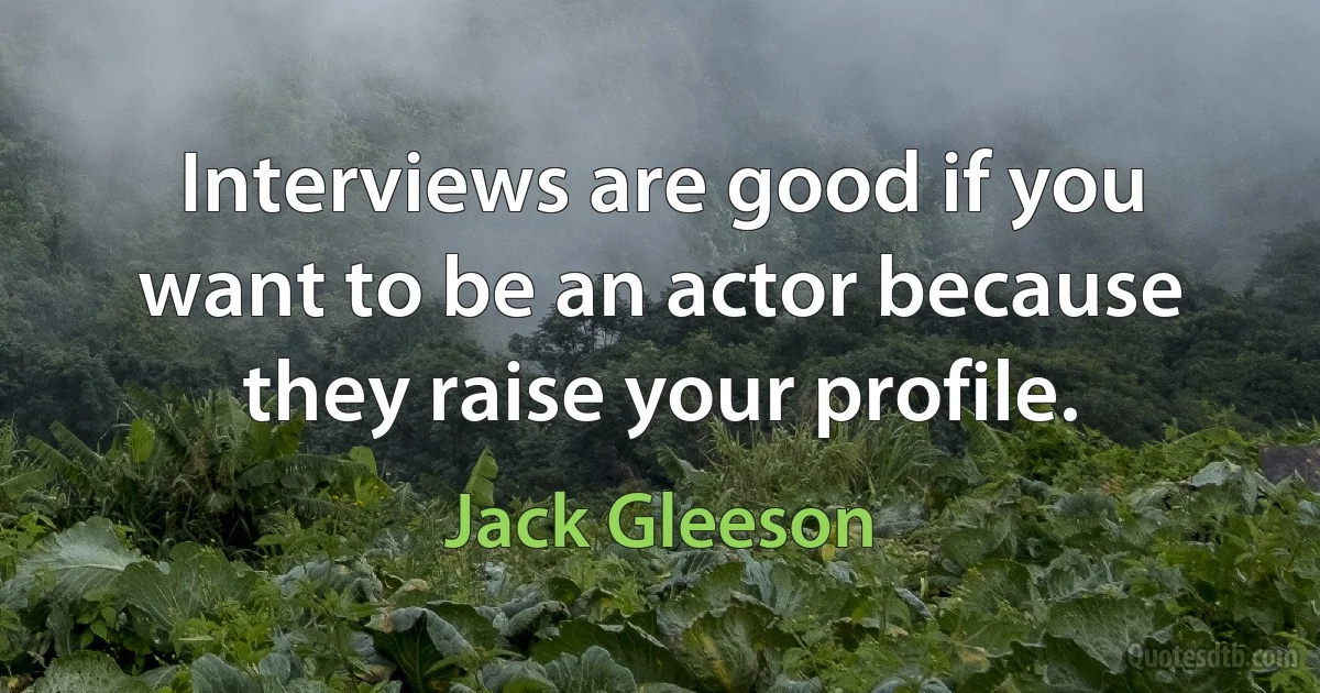 Interviews are good if you want to be an actor because they raise your profile. (Jack Gleeson)