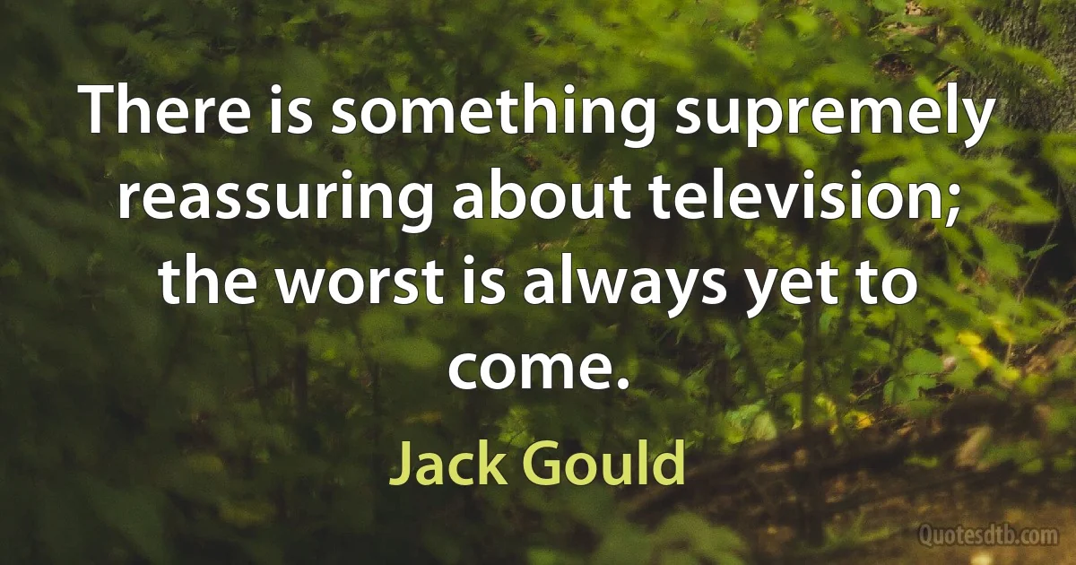 There is something supremely reassuring about television; the worst is always yet to come. (Jack Gould)