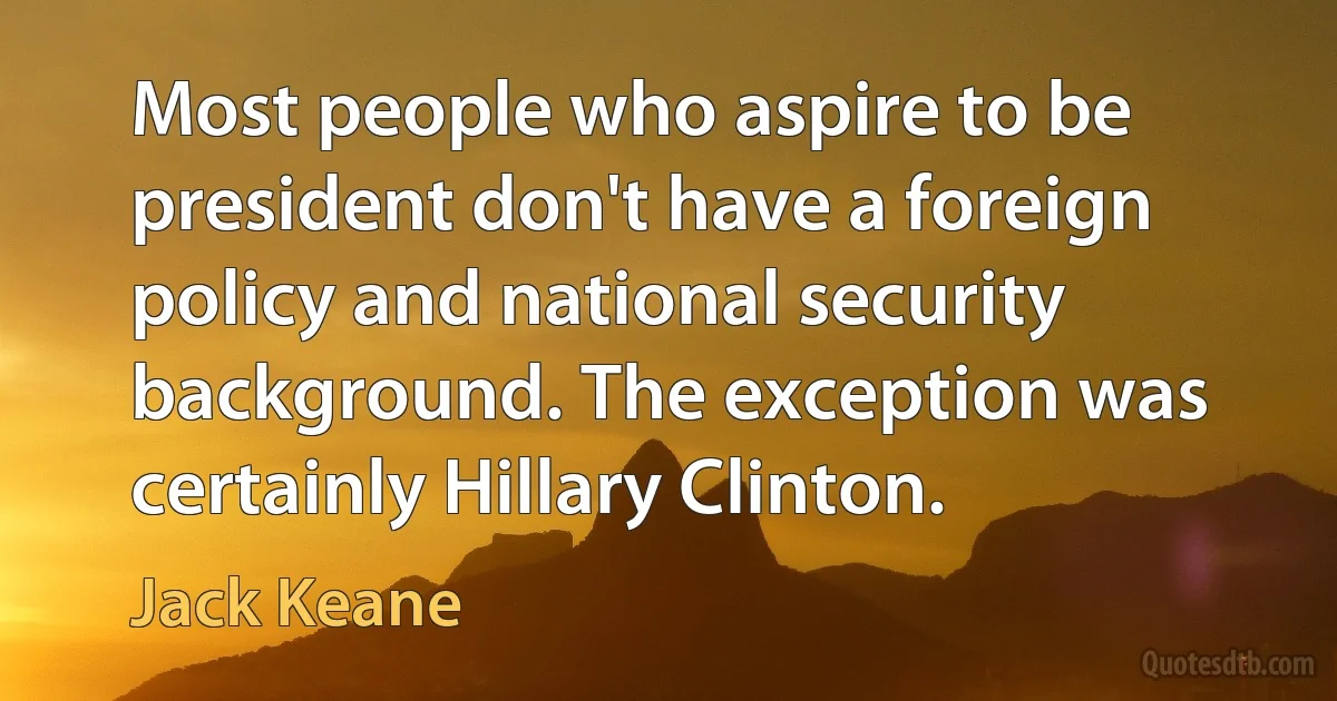 Most people who aspire to be president don't have a foreign policy and national security background. The exception was certainly Hillary Clinton. (Jack Keane)