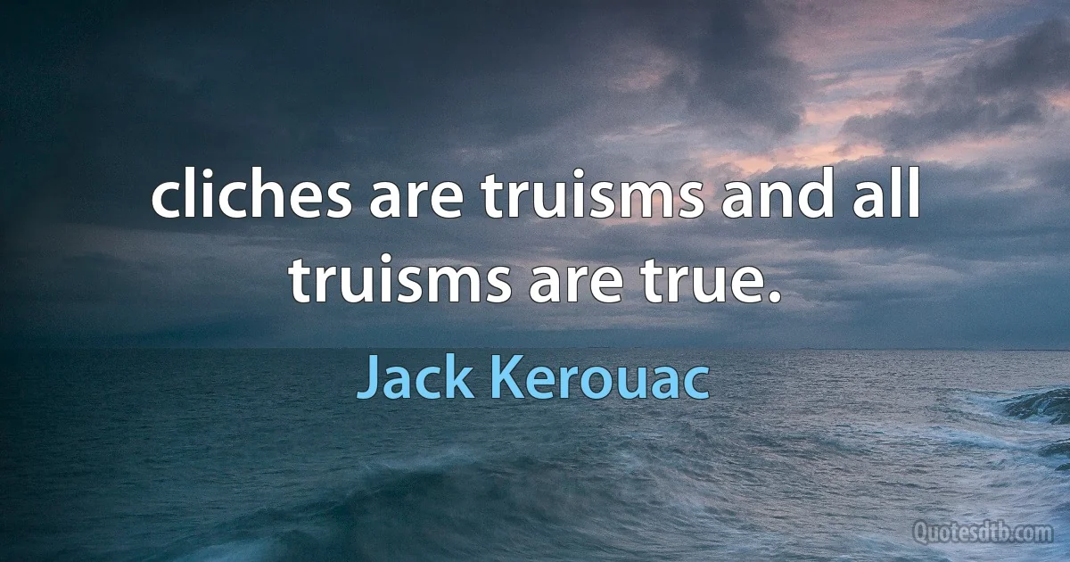 cliches are truisms and all truisms are true. (Jack Kerouac)