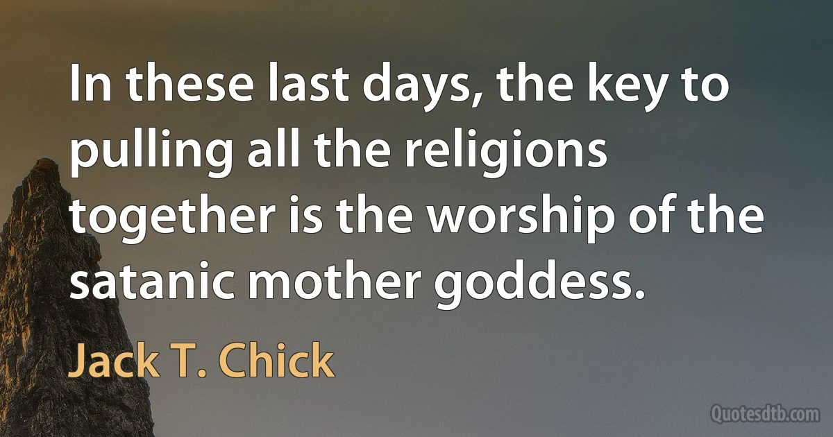 In these last days, the key to pulling all the religions together is the worship of the satanic mother goddess. (Jack T. Chick)