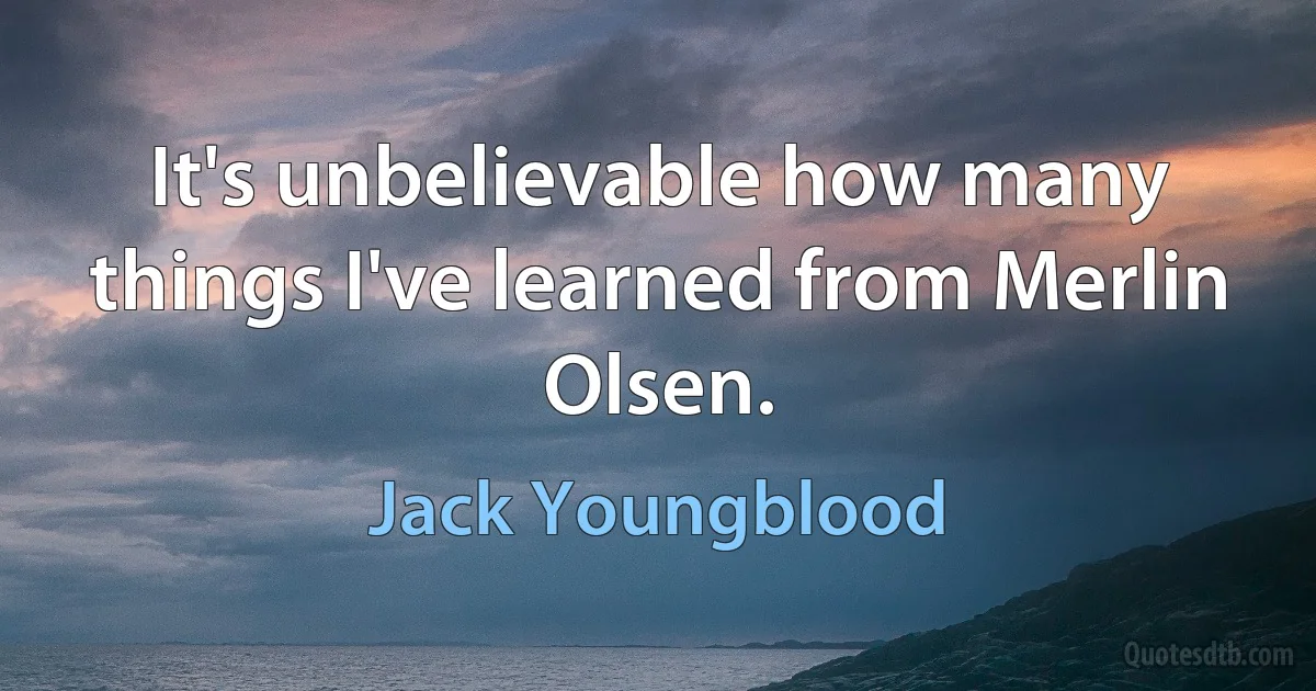 It's unbelievable how many things I've learned from Merlin Olsen. (Jack Youngblood)