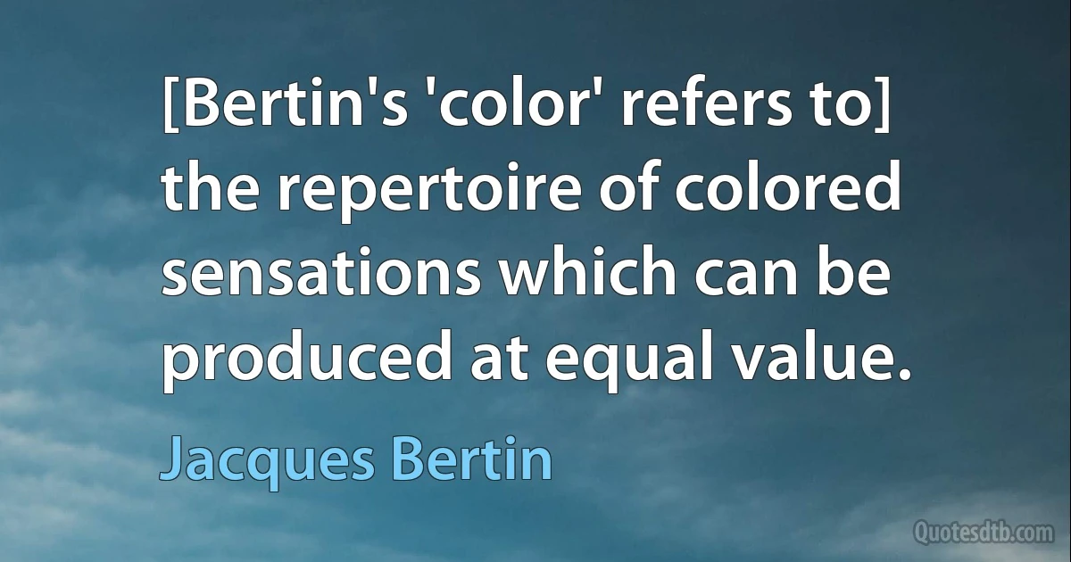 [Bertin's 'color' refers to] the repertoire of colored sensations which can be produced at equal value. (Jacques Bertin)