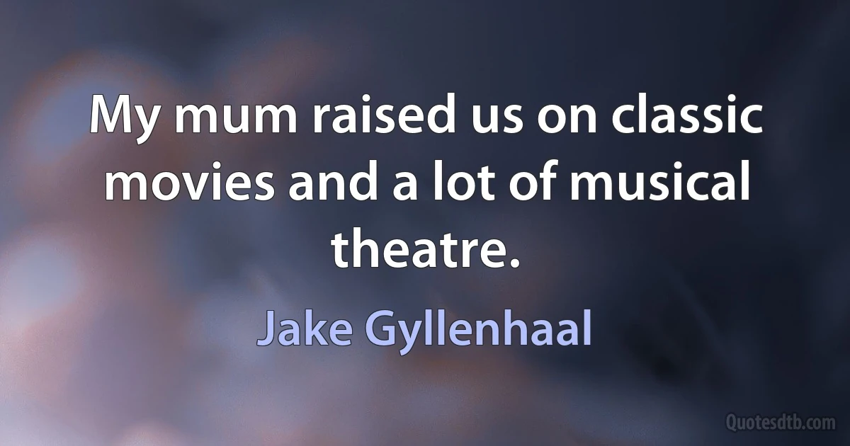 My mum raised us on classic movies and a lot of musical theatre. (Jake Gyllenhaal)