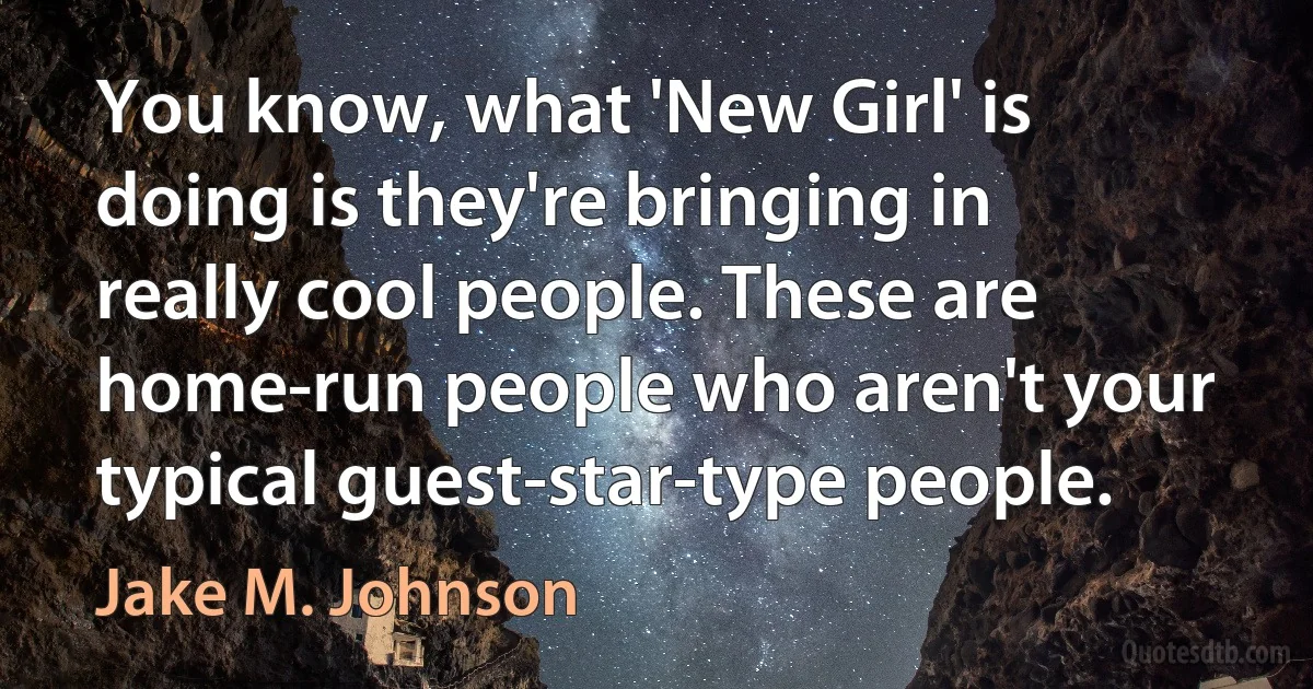 You know, what 'New Girl' is doing is they're bringing in really cool people. These are home-run people who aren't your typical guest-star-type people. (Jake M. Johnson)