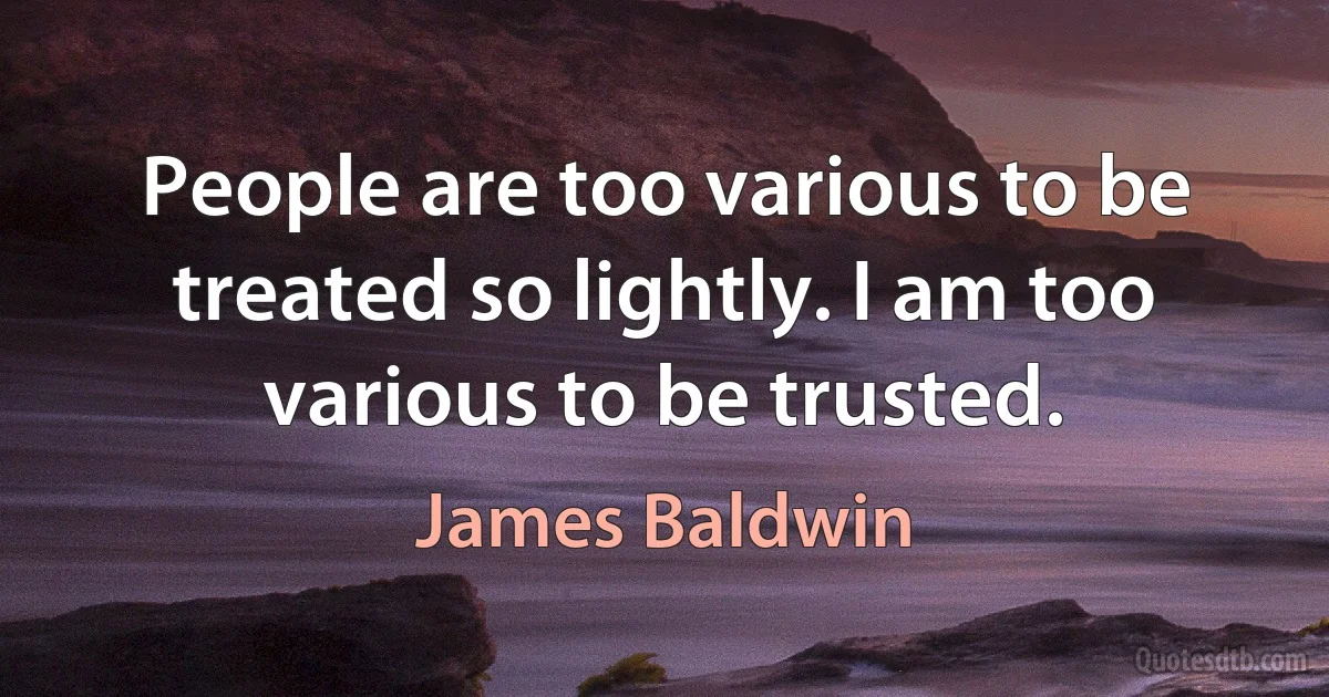 People are too various to be treated so lightly. I am too various to be trusted. (James Baldwin)