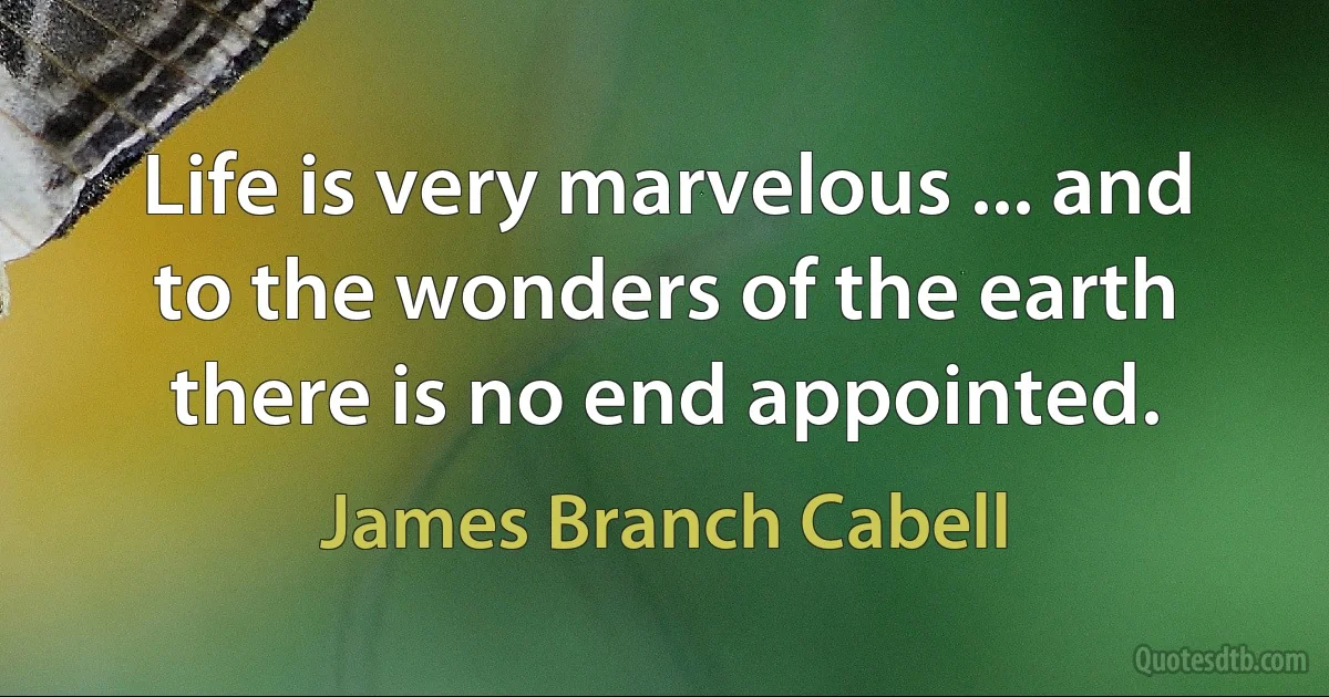 Life is very marvelous ... and to the wonders of the earth there is no end appointed. (James Branch Cabell)