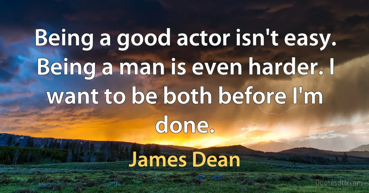 Being a good actor isn't easy. Being a man is even harder. I want to be both before I'm done. (James Dean)