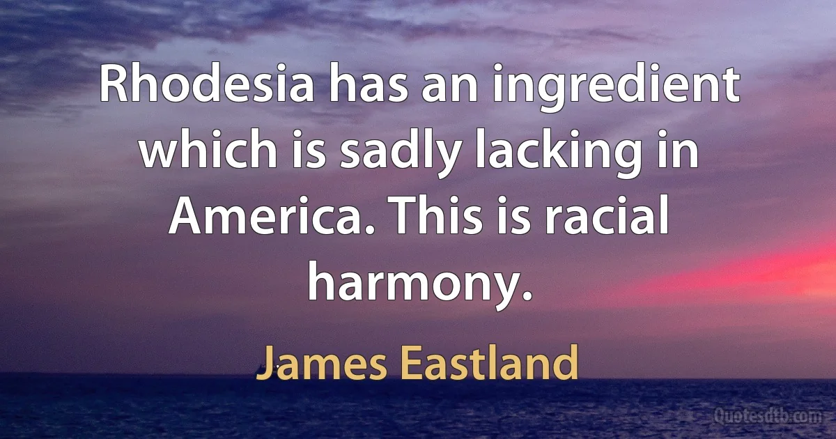 Rhodesia has an ingredient which is sadly lacking in America. This is racial harmony. (James Eastland)