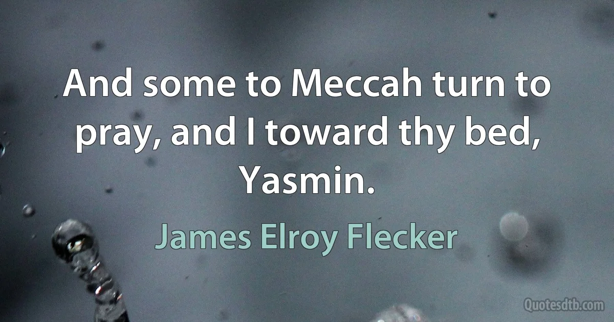 And some to Meccah turn to pray, and I toward thy bed, Yasmin. (James Elroy Flecker)