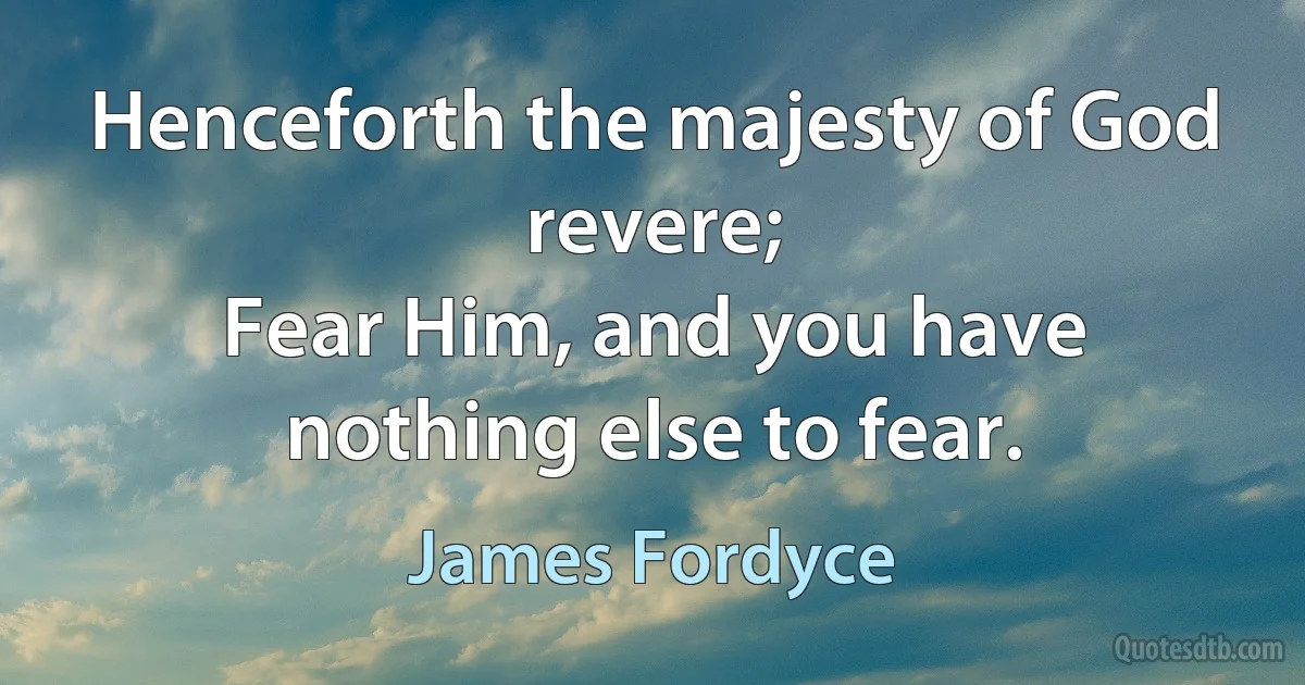 Henceforth the majesty of God revere;
Fear Him, and you have nothing else to fear. (James Fordyce)