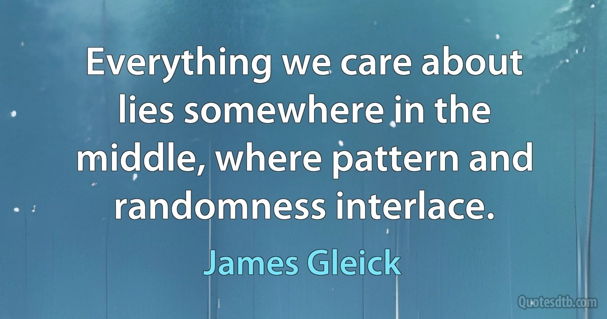 Everything we care about lies somewhere in the middle, where pattern and randomness interlace. (James Gleick)