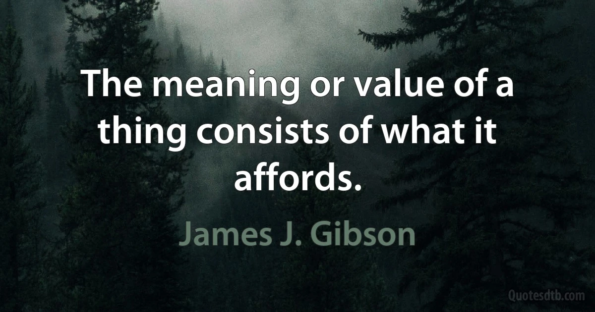 The meaning or value of a thing consists of what it affords. (James J. Gibson)