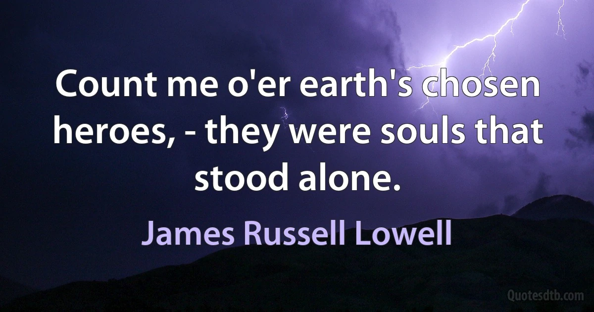 Count me o'er earth's chosen heroes, - they were souls that stood alone. (James Russell Lowell)