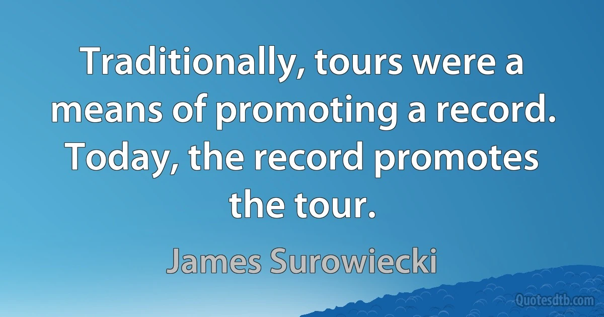 Traditionally, tours were a means of promoting a record. Today, the record promotes the tour. (James Surowiecki)