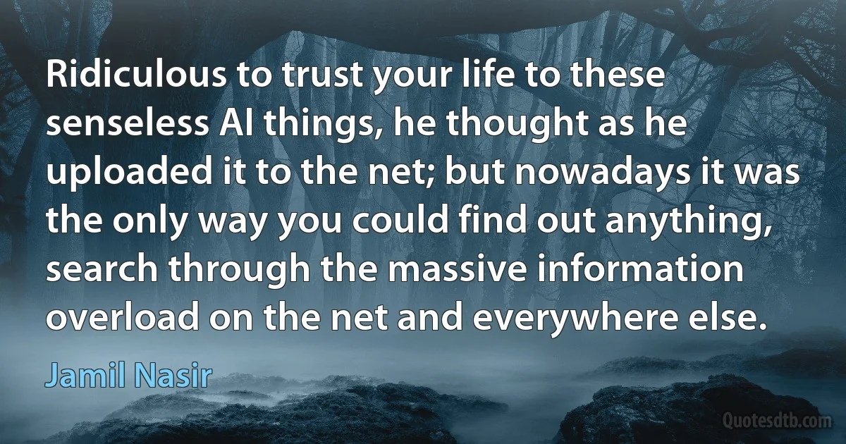 Ridiculous to trust your life to these senseless AI things, he thought as he uploaded it to the net; but nowadays it was the only way you could find out anything, search through the massive information overload on the net and everywhere else. (Jamil Nasir)