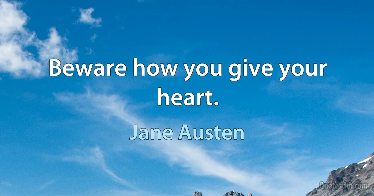 Beware how you give your heart. (Jane Austen)