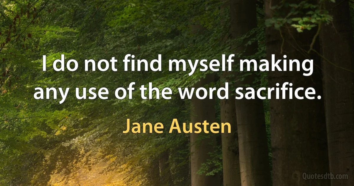 I do not find myself making any use of the word sacrifice. (Jane Austen)