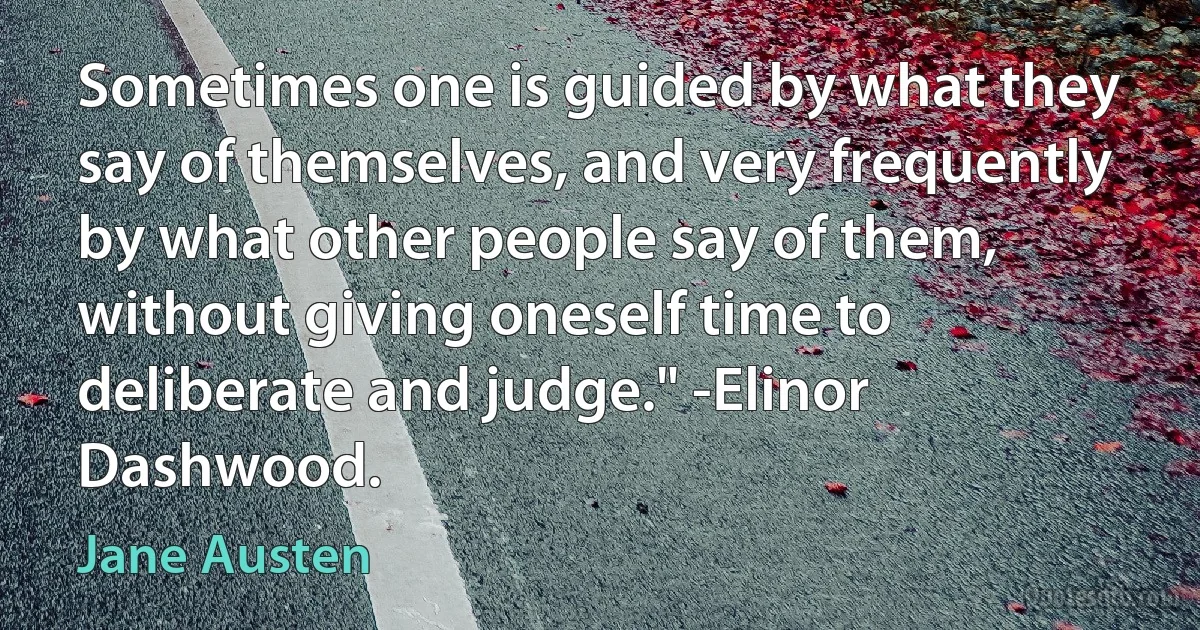 Sometimes one is guided by what they say of themselves, and very frequently by what other people say of them, without giving oneself time to deliberate and judge." -Elinor Dashwood. (Jane Austen)