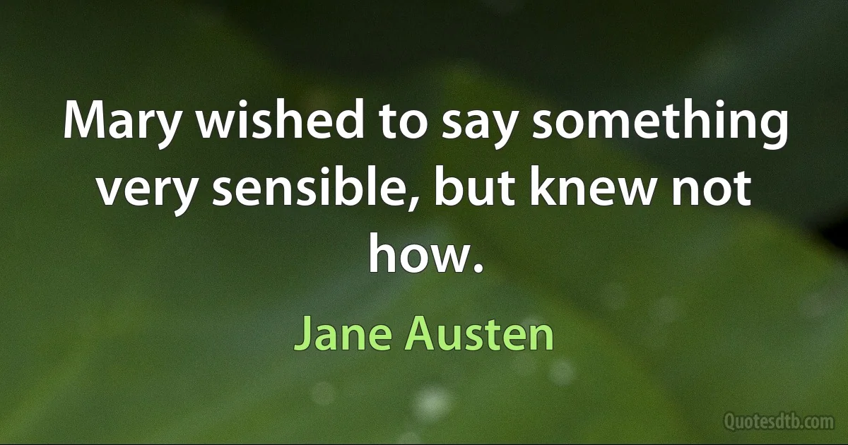 Mary wished to say something very sensible, but knew not how. (Jane Austen)