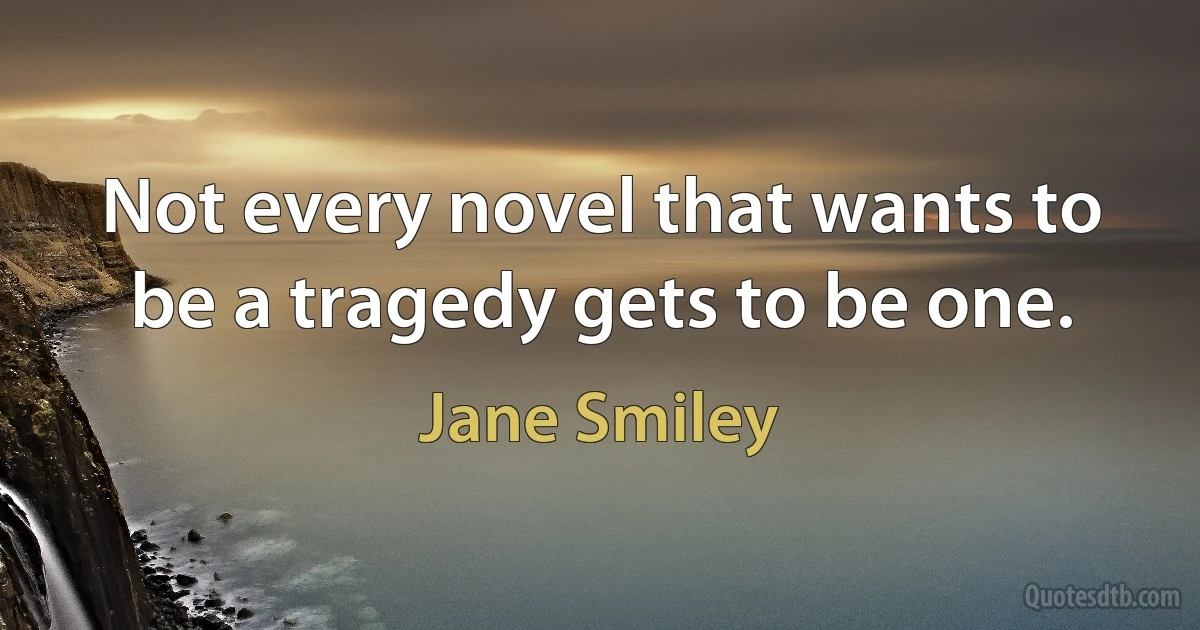 Not every novel that wants to be a tragedy gets to be one. (Jane Smiley)