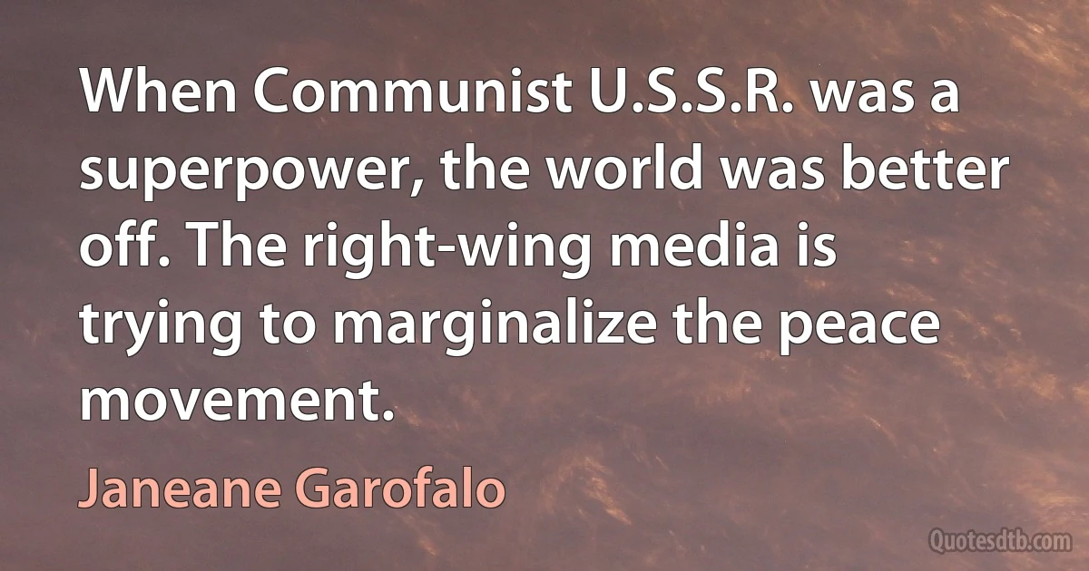 When Communist U.S.S.R. was a superpower, the world was better off. The right-wing media is trying to marginalize the peace movement. (Janeane Garofalo)