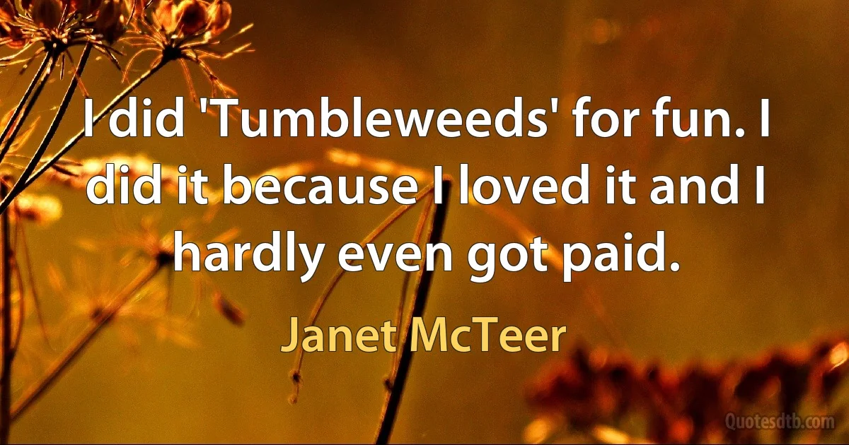 I did 'Tumbleweeds' for fun. I did it because I loved it and I hardly even got paid. (Janet McTeer)