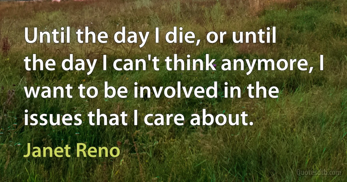 Until the day I die, or until the day I can't think anymore, I want to be involved in the issues that I care about. (Janet Reno)