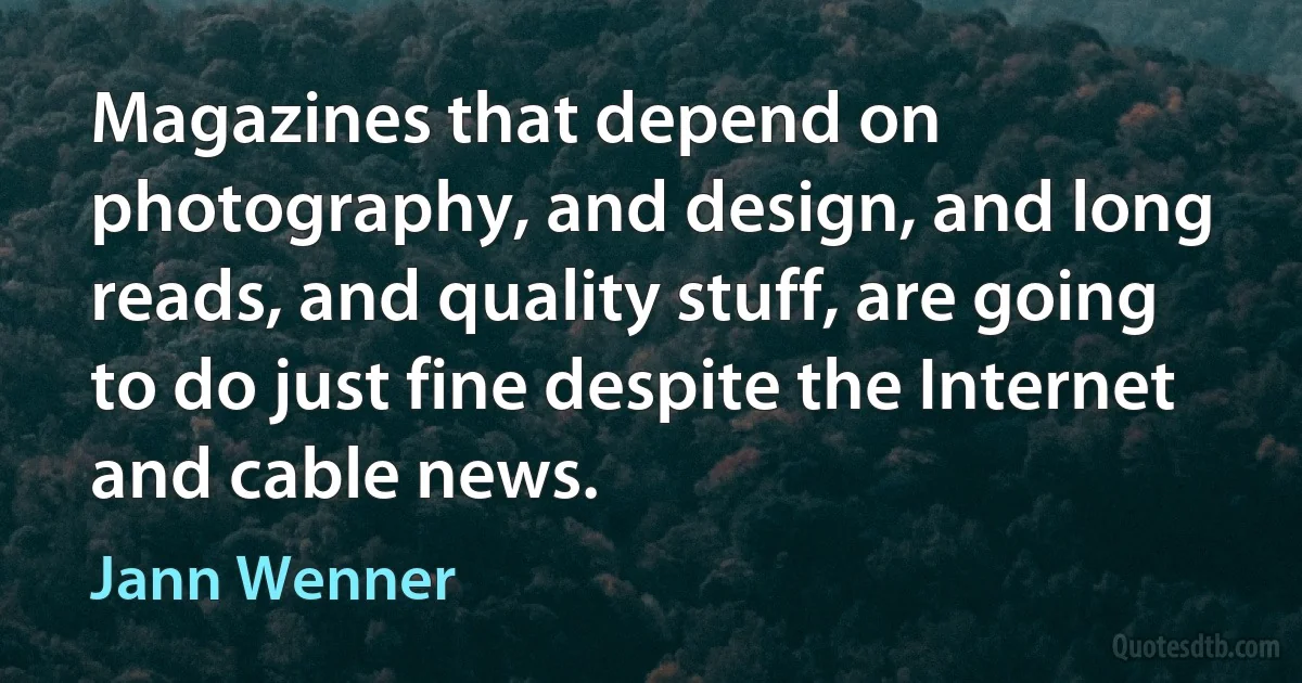 Magazines that depend on photography, and design, and long reads, and quality stuff, are going to do just fine despite the Internet and cable news. (Jann Wenner)