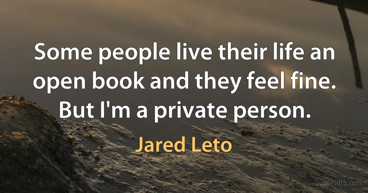 Some people live their life an open book and they feel fine. But I'm a private person. (Jared Leto)