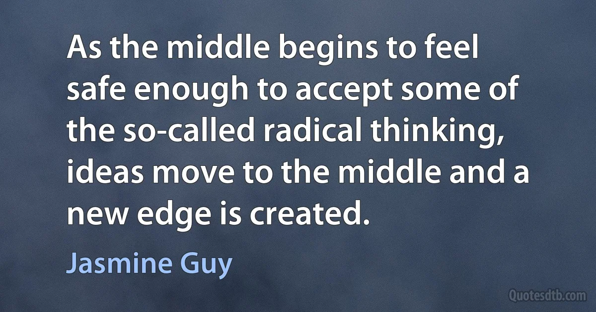 As the middle begins to feel safe enough to accept some of the so-called radical thinking, ideas move to the middle and a new edge is created. (Jasmine Guy)