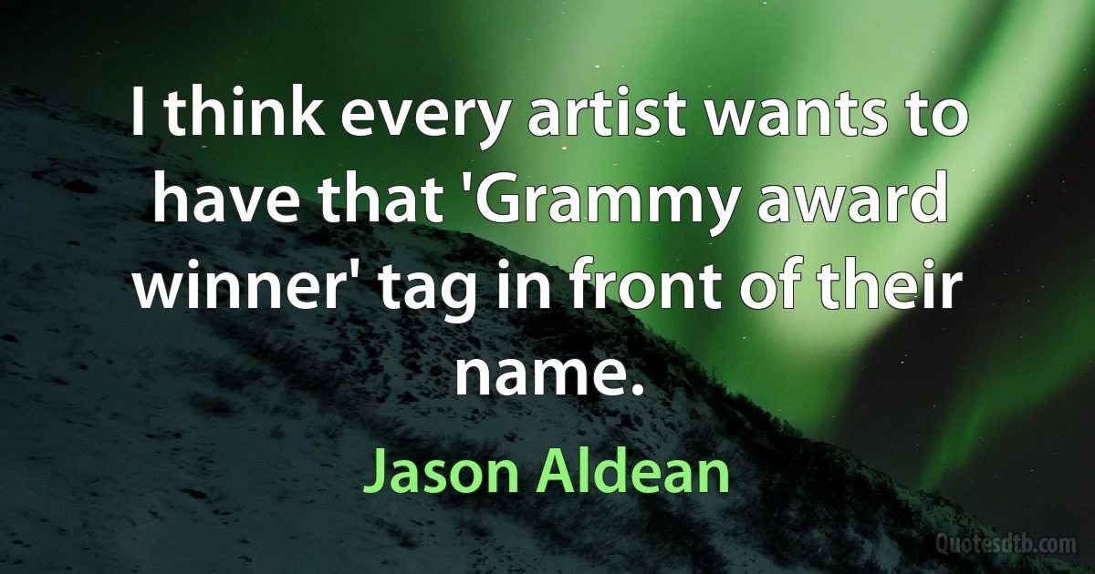 I think every artist wants to have that 'Grammy award winner' tag in front of their name. (Jason Aldean)