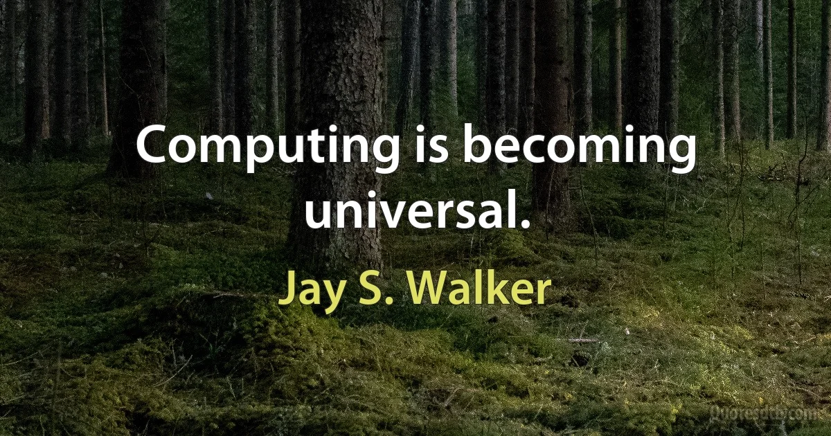 Computing is becoming universal. (Jay S. Walker)