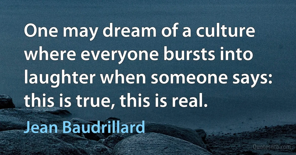 One may dream of a culture where everyone bursts into laughter when someone says: this is true, this is real. (Jean Baudrillard)