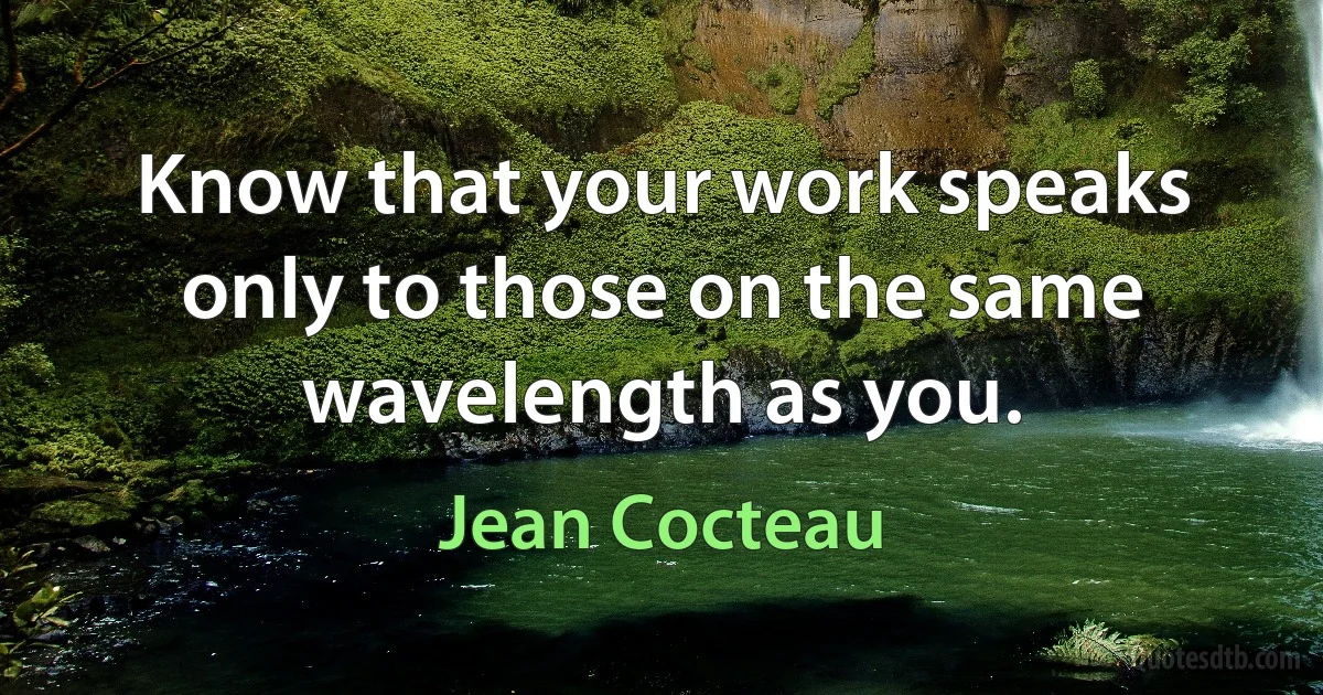 Know that your work speaks only to those on the same wavelength as you. (Jean Cocteau)