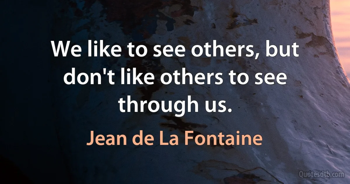 We like to see others, but don't like others to see through us. (Jean de La Fontaine)