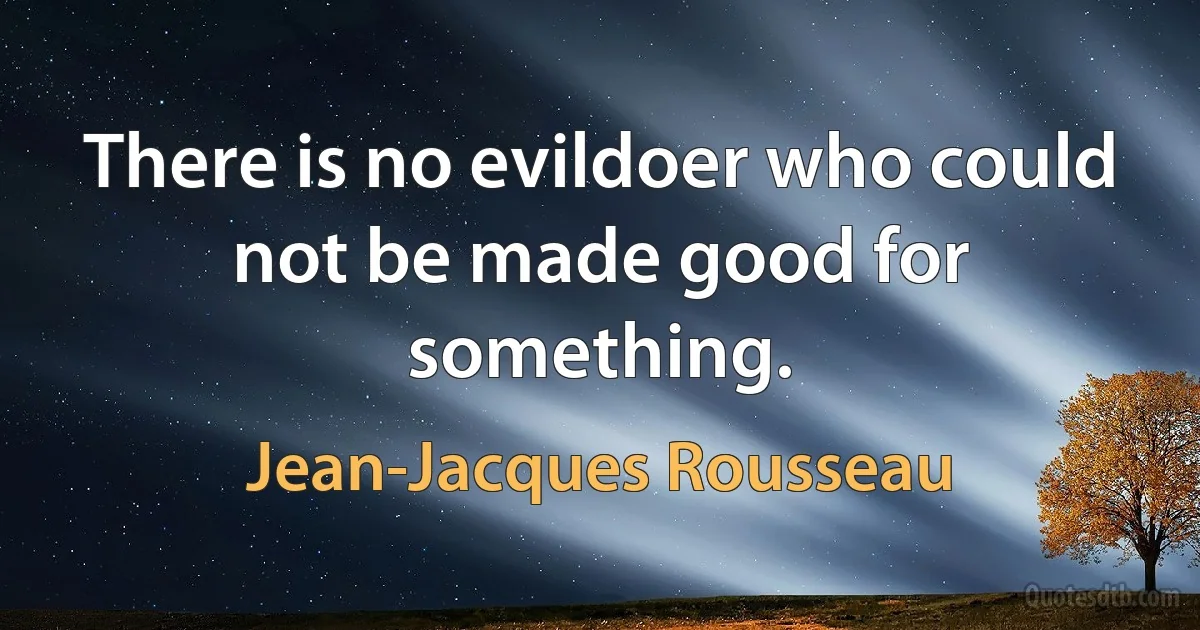 There is no evildoer who could not be made good for something. (Jean-Jacques Rousseau)